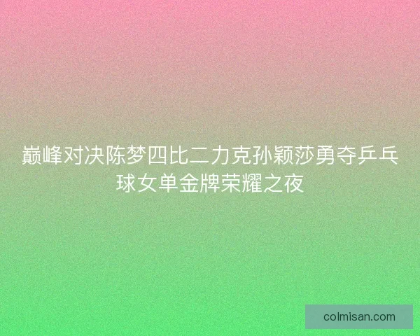 巅峰对决陈梦四比二力克孙颖莎勇夺乒乓球女单金牌荣耀之夜 巅峰对决陈梦四比二力克孙颖莎勇夺乒乓球女单金牌荣耀之夜