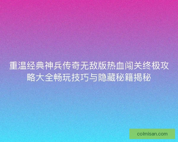 重温经典神兵传奇无敌版热血闯关终极攻略大全畅玩技巧与隐藏秘籍揭秘