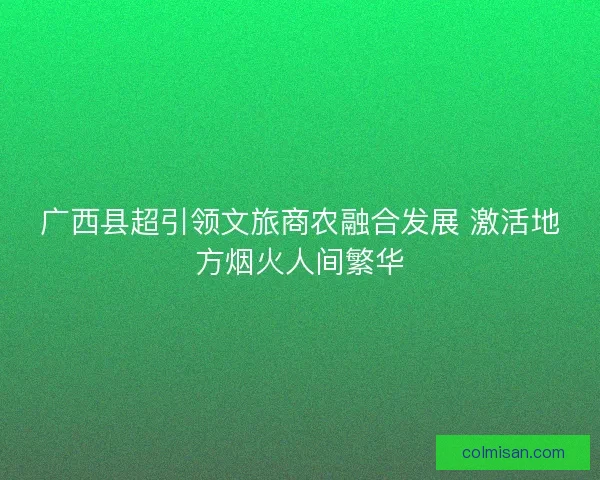 广西县超引领文旅商农融合发展 激活地方烟火人间繁华
