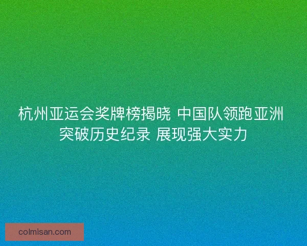 杭州亚运会奖牌榜揭晓 中国队领跑亚洲 突破历史纪录 展现强大实力