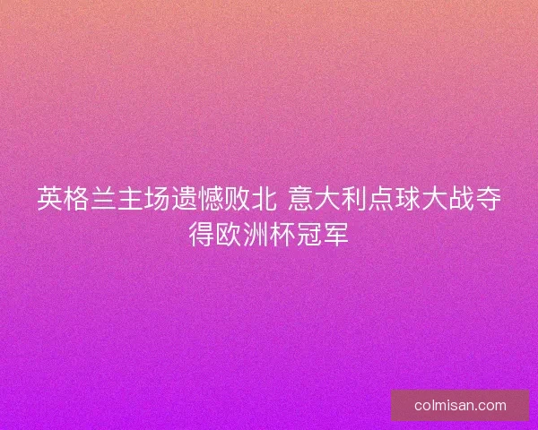 英格兰主场遗憾败北 意大利点球大战夺得欧洲杯冠军