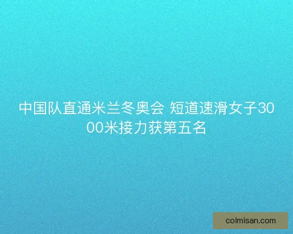 中国队直通米兰冬奥会 短道速滑女子3000米接力获第五名