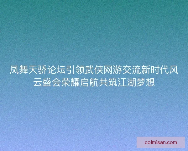 凤舞天骄论坛引领武侠网游交流新时代风云盛会荣耀启航共筑江湖梦想 凤舞天骄论坛引领武侠网游交流新时代风云盛会荣耀启航共筑江湖梦想