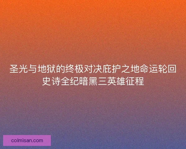 圣光与地狱的终极对决庇护之地命运轮回史诗全纪暗黑三英雄征程