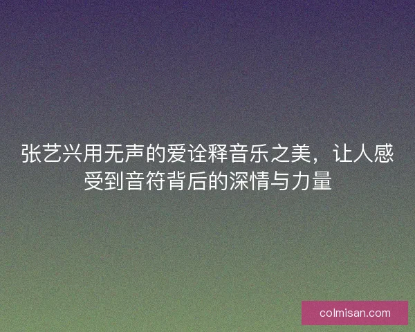 张艺兴用无声的爱诠释音乐之美，让人感受到音符背后的深情与力量