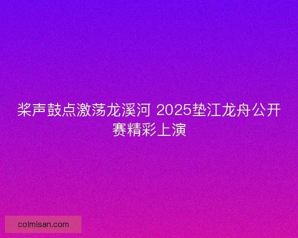 桨声鼓点激荡龙溪河 2025垫江龙舟公开赛精彩上演 桨声鼓点激荡龙溪河 2025垫江龙舟公开赛精彩上演