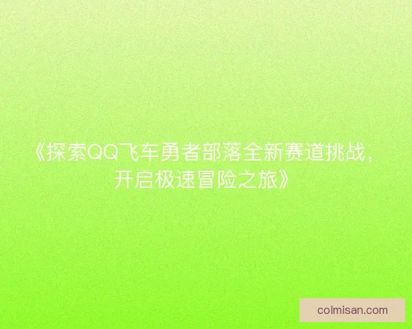 《探索QQ飞车勇者部落全新赛道挑战，开启极速冒险之旅》