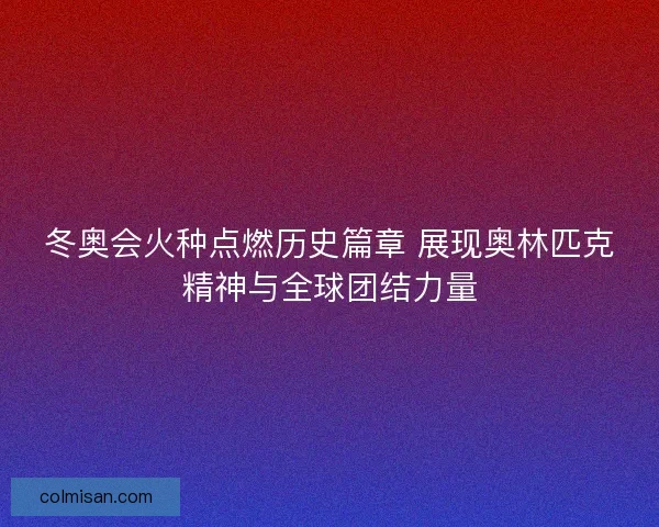 冬奥会火种点燃历史篇章 展现奥林匹克精神与全球团结力量