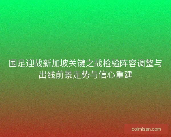 国足迎战新加坡关键之战检验阵容调整与出线前景走势与信心重建