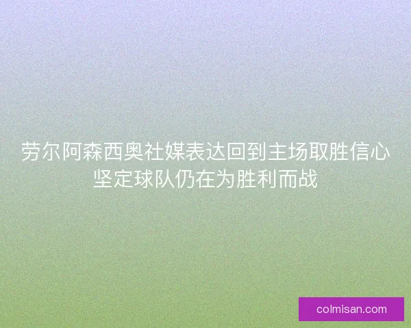 劳尔阿森西奥社媒表达回到主场取胜信心坚定球队仍在为胜利而战 劳尔阿森西奥社媒表达回到主场取胜信心坚定球队仍在为胜利而战