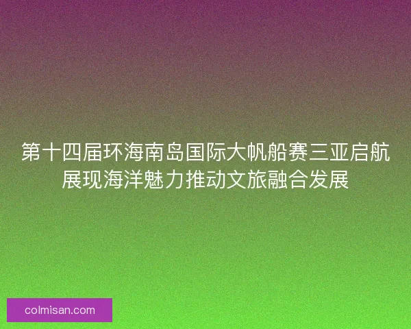 第十四届环海南岛国际大帆船赛三亚启航展现海洋魅力推动文旅融合发展 第十四届环海南岛国际大帆船赛三亚启航展现海洋魅力推动文旅融合发展