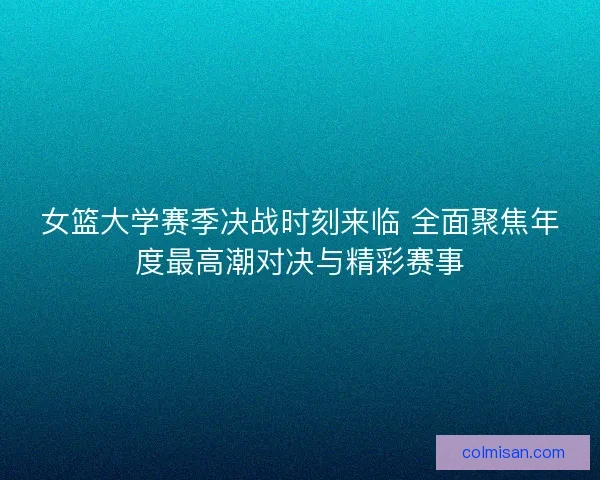 女篮大学赛季决战时刻来临 全面聚焦年度最高潮对决与精彩赛事 女篮大学赛季决战时刻来临 全面聚焦年度最高潮对决与精彩赛事